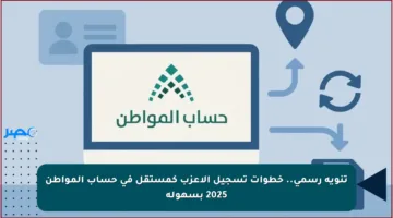 تنويه رسمي.. خطوات تسجيل الأعزب كمستقل في حساب المواطن 2025 بسهولة